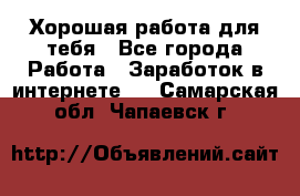 Хорошая работа для тебя - Все города Работа » Заработок в интернете   . Самарская обл.,Чапаевск г.